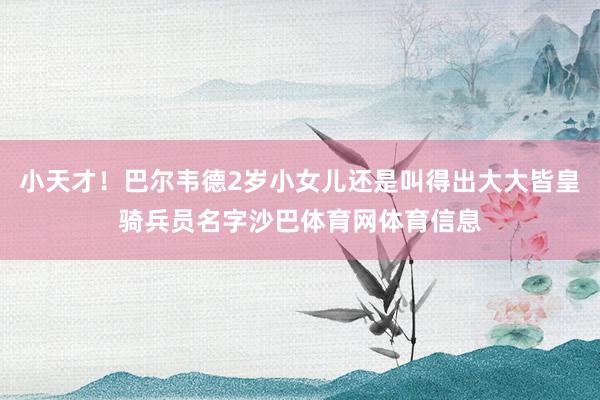 小天才!巴尔韦德2岁小女儿还是叫得出大大皆皇骑兵员名字沙巴体育网体育信息
