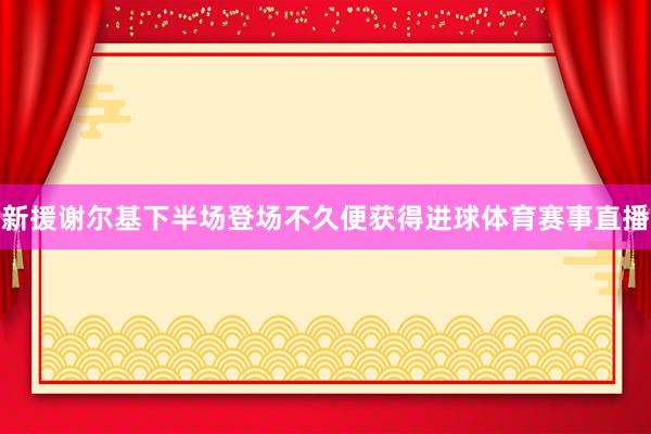 新援谢尔基下半场登场不久便获得进球体育赛事直播