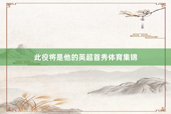 此役将是他的英超首秀体育集锦