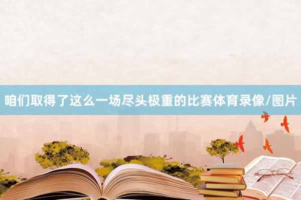 咱们取得了这么一场尽头极重的比赛体育录像/图片