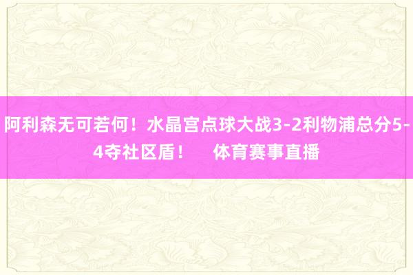 阿利森无可若何！水晶宫点球大战3-2利物浦总分5-4夺社区盾！    体育赛事直播