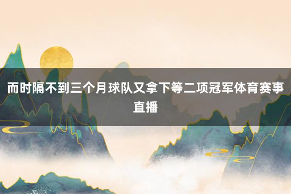 而时隔不到三个月球队又拿下等二项冠军体育赛事直播