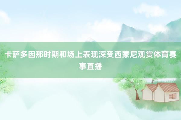 卡萨多因那时期和场上表现深受西蒙尼观赏体育赛事直播