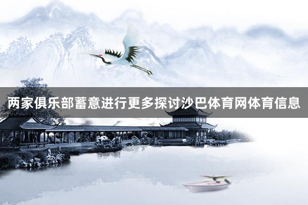 两家俱乐部蓄意进行更多探讨沙巴体育网体育信息