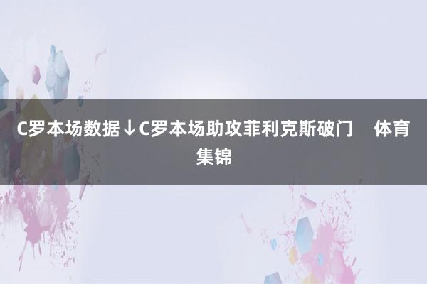 C罗本场数据↓C罗本场助攻菲利克斯破门    体育集锦