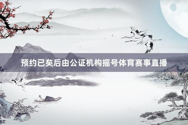 预约已矣后由公证机构摇号体育赛事直播