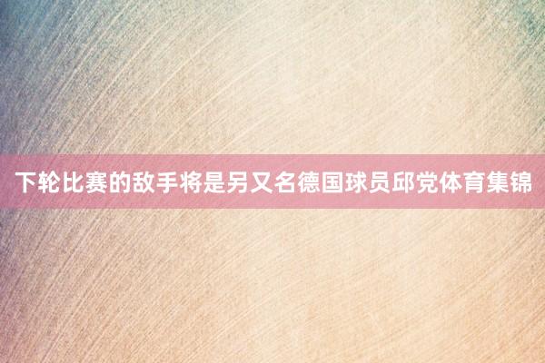 下轮比赛的敌手将是另又名德国球员邱党体育集锦
