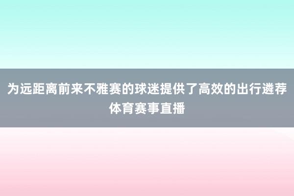 为远距离前来不雅赛的球迷提供了高效的出行遴荐体育赛事直播