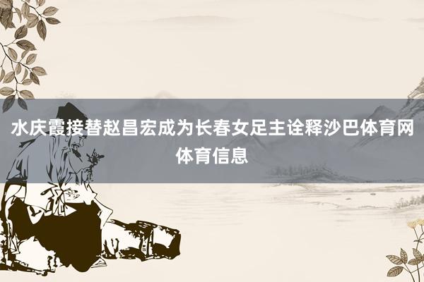 水庆霞接替赵昌宏成为长春女足主诠释沙巴体育网体育信息