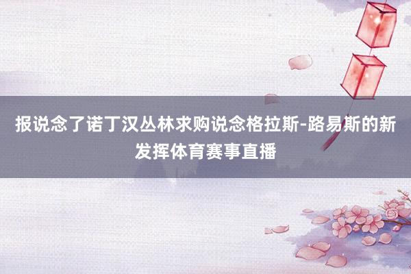报说念了诺丁汉丛林求购说念格拉斯-路易斯的新发挥体育赛事直播