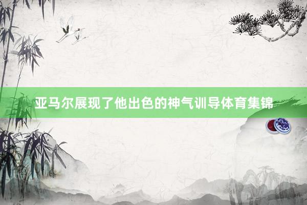 亚马尔展现了他出色的神气训导体育集锦