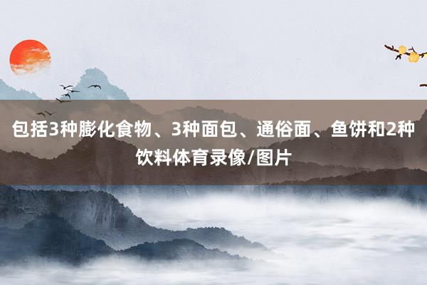 包括3种膨化食物、3种面包、通俗面、鱼饼和2种饮料体育录像/图片