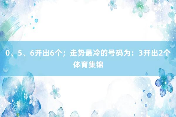 0、5、6开出6个；走势最冷的号码为：3开出2个体育集锦