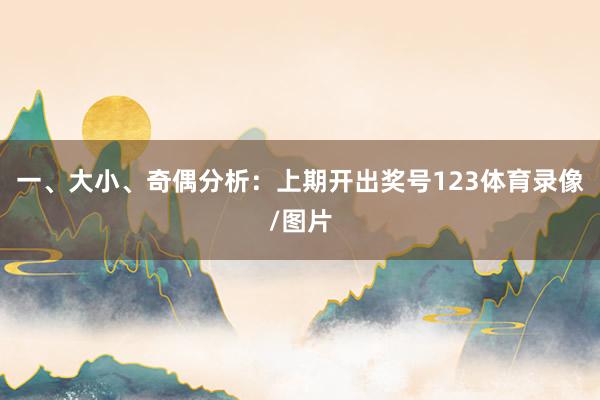 一、大小、奇偶分析：　　上期开出奖号123体育录像/图片