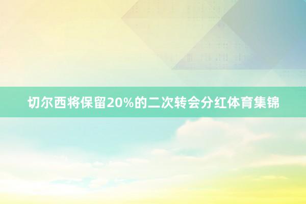 切尔西将保留20%的二次转会分红体育集锦