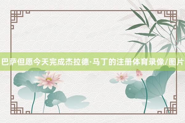 巴萨但愿今天完成杰拉德·马丁的注册体育录像/图片