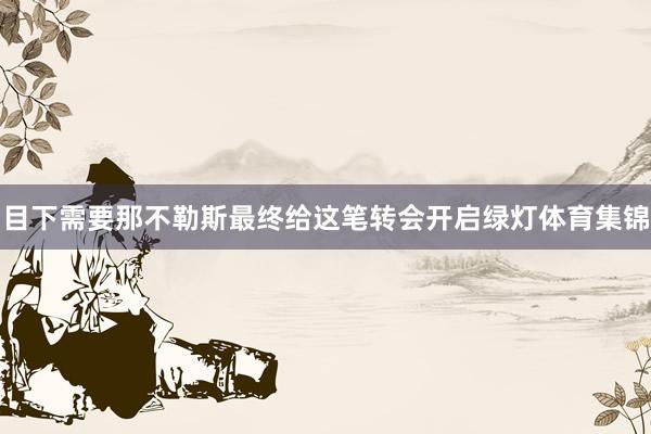 目下需要那不勒斯最终给这笔转会开启绿灯体育集锦
