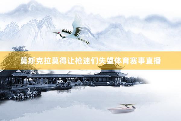 莫斯克拉莫得让枪迷们失望体育赛事直播