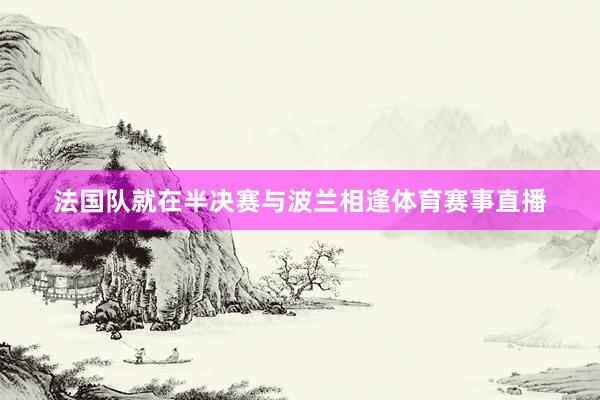 法国队就在半决赛与波兰相逢体育赛事直播