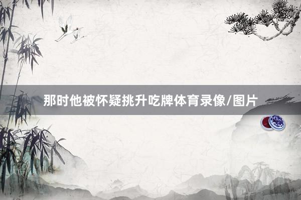那时他被怀疑挑升吃牌体育录像/图片