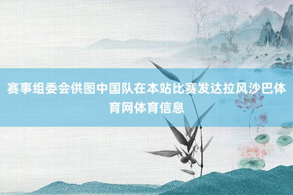 赛事组委会供图中国队在本站比赛发达拉风沙巴体育网体育信息