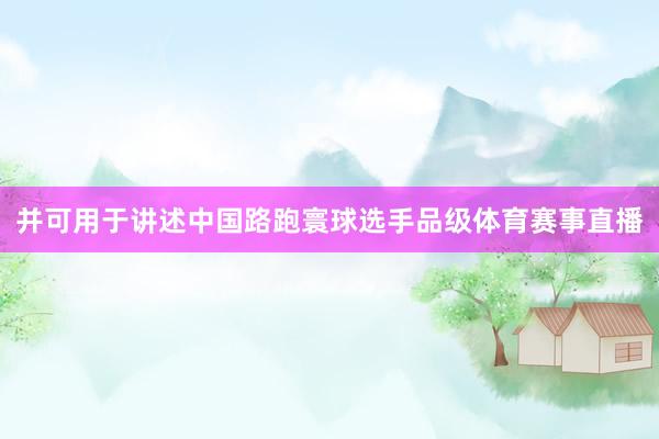 并可用于讲述中国路跑寰球选手品级体育赛事直播