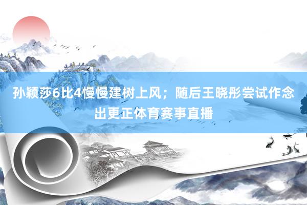 孙颖莎6比4慢慢建树上风；随后王晓彤尝试作念出更正体育赛事直播
