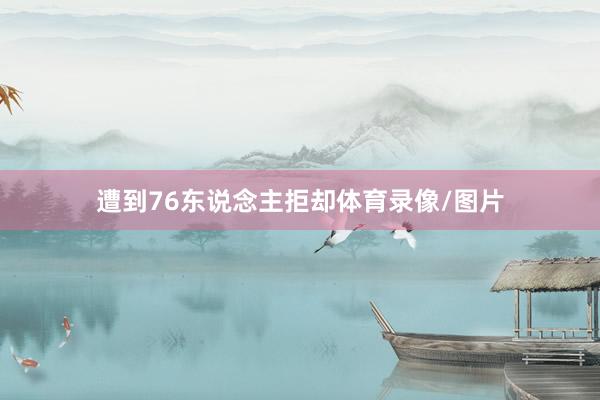 遭到76东说念主拒却体育录像/图片