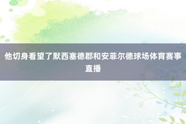 他切身看望了默西塞德郡和安菲尔德球场体育赛事直播