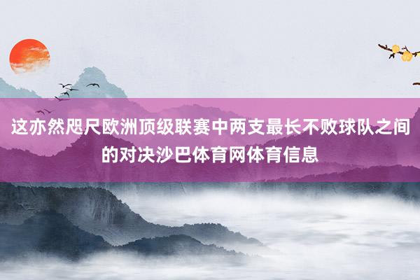 这亦然咫尺欧洲顶级联赛中两支最长不败球队之间的对决沙巴体育网体育信息