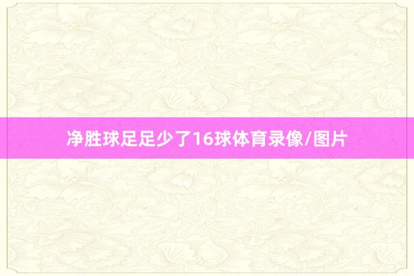 净胜球足足少了16球体育录像/图片