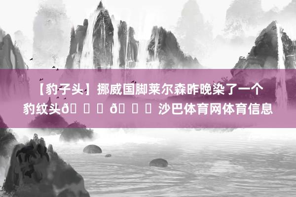 【豹子头】挪威国脚莱尔森昨晚染了一个豹纹头🐆👀沙巴体育网体育信息