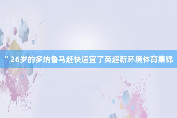 ”26岁的多纳鲁马赶快适宜了英超新环境体育集锦