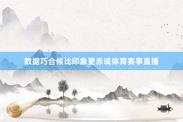数据巧合候比印象更赤诚体育赛事直播