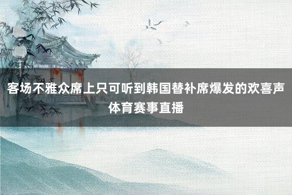 客场不雅众席上只可听到韩国替补席爆发的欢喜声体育赛事直播
