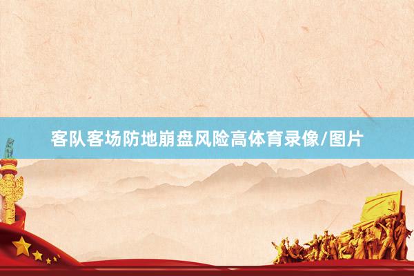 客队客场防地崩盘风险高体育录像/图片