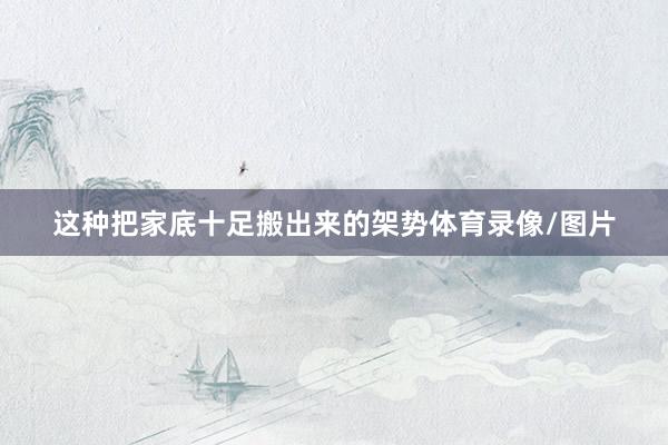 这种把家底十足搬出来的架势体育录像/图片