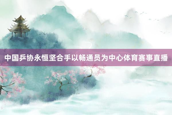 中国乒协永恒坚合手以畅通员为中心体育赛事直播