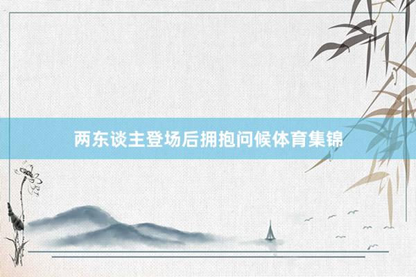 两东谈主登场后拥抱问候体育集锦