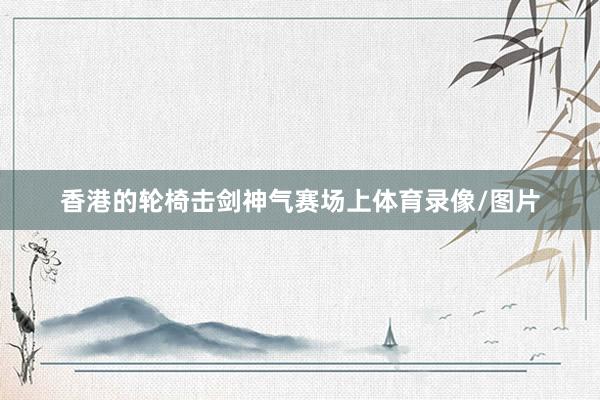 香港的轮椅击剑神气赛场上体育录像/图片