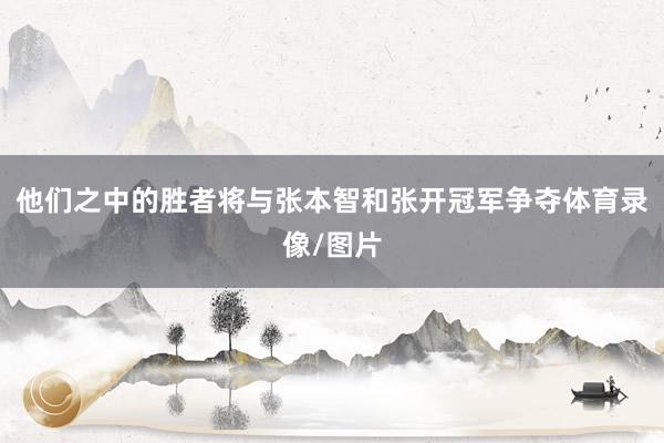 他们之中的胜者将与张本智和张开冠军争夺体育录像/图片