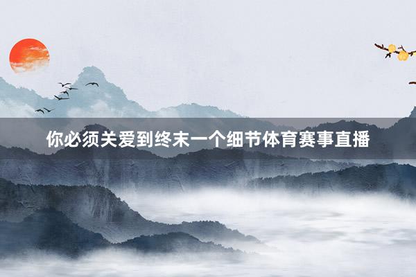 你必须关爱到终末一个细节体育赛事直播