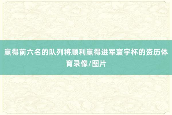 赢得前六名的队列将顺利赢得进军寰宇杯的资历体育录像/图片