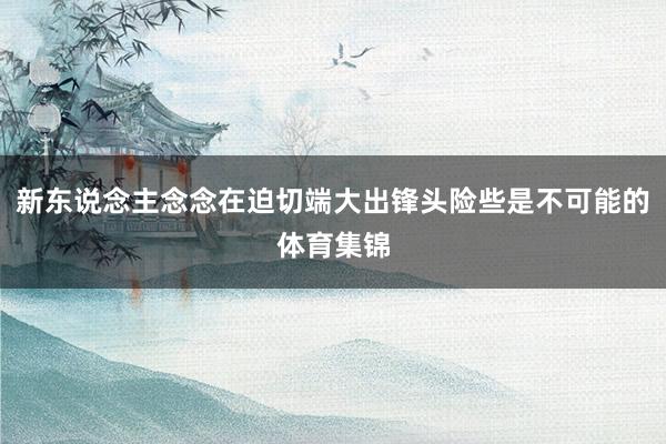 新东说念主念念在迫切端大出锋头险些是不可能的体育集锦