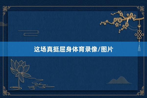 这场真挺屈身体育录像/图片
