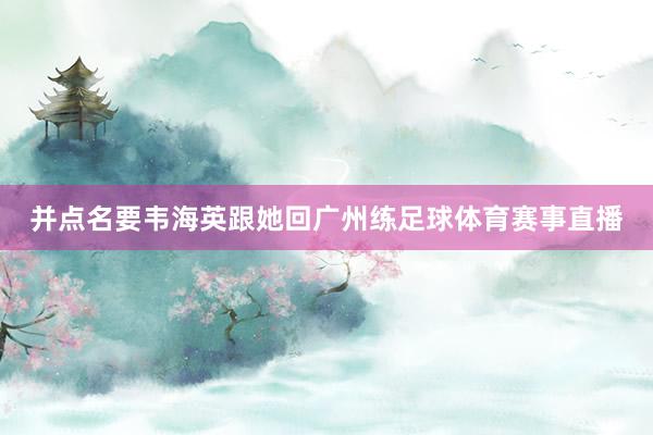 并点名要韦海英跟她回广州练足球体育赛事直播