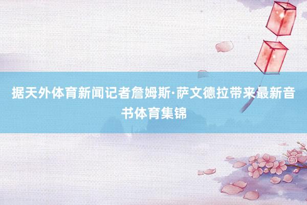 据天外体育新闻记者詹姆斯·萨文德拉带来最新音书体育集锦