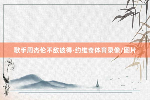 歌手周杰伦不敌彼得·约维奇体育录像/图片