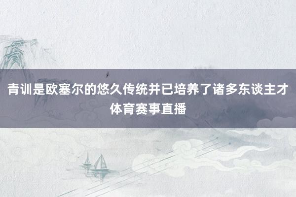 青训是欧塞尔的悠久传统并已培养了诸多东谈主才体育赛事直播