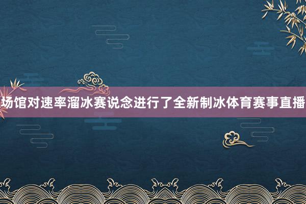 场馆对速率溜冰赛说念进行了全新制冰体育赛事直播
